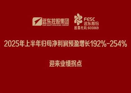 遠東股份：2025年上半年歸母凈利潤預(yù)盈增長192%-254%，迎來業(yè)績拐點